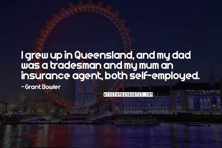 Grant Bowler Quotes: I grew up in Queensland, and my dad was a tradesman and my mum an insurance agent, both self-employed.