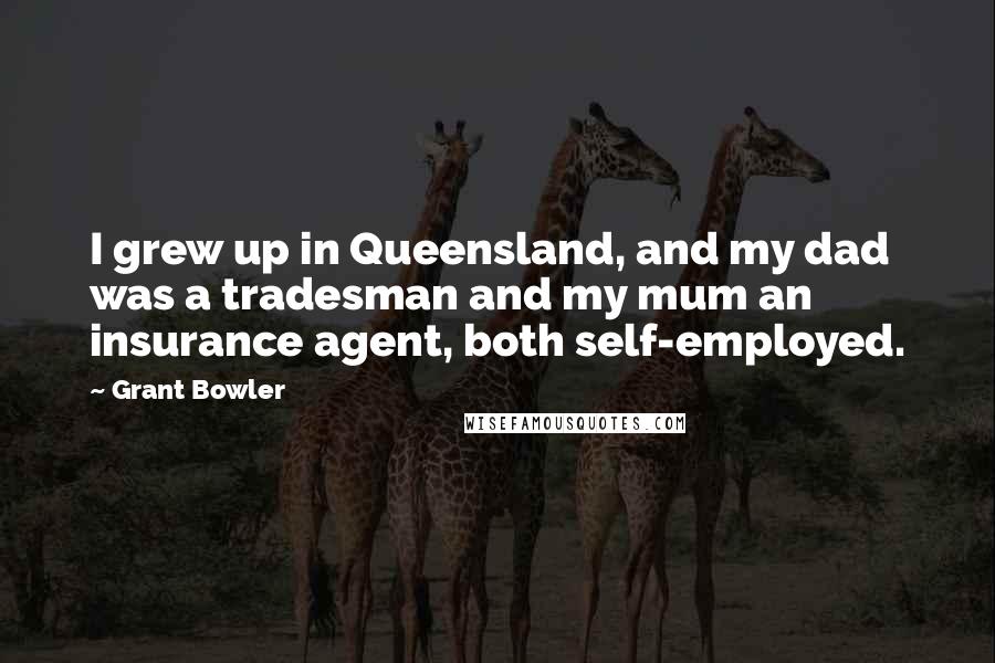 Grant Bowler Quotes: I grew up in Queensland, and my dad was a tradesman and my mum an insurance agent, both self-employed.