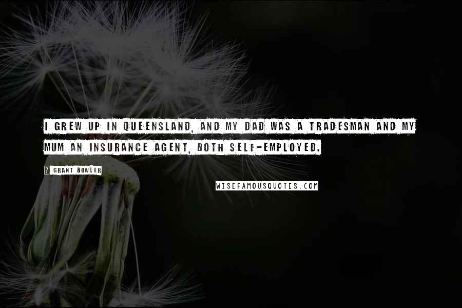 Grant Bowler Quotes: I grew up in Queensland, and my dad was a tradesman and my mum an insurance agent, both self-employed.