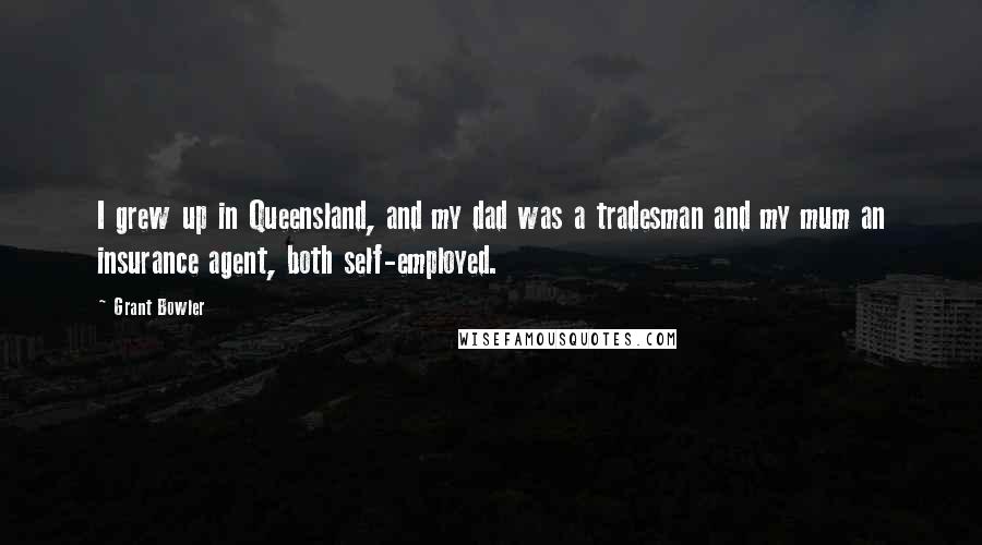 Grant Bowler Quotes: I grew up in Queensland, and my dad was a tradesman and my mum an insurance agent, both self-employed.