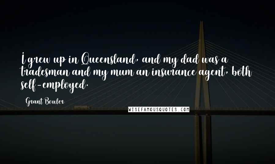 Grant Bowler Quotes: I grew up in Queensland, and my dad was a tradesman and my mum an insurance agent, both self-employed.