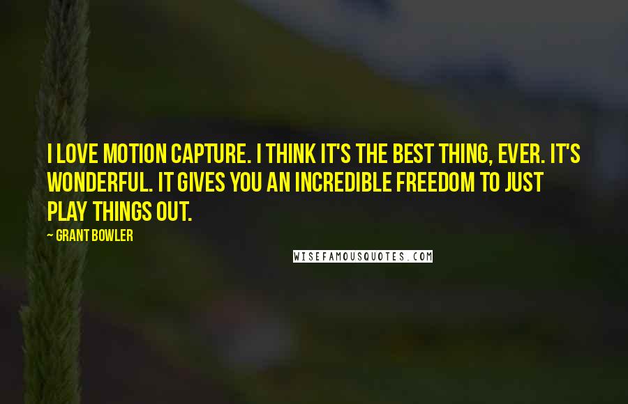 Grant Bowler Quotes: I love motion capture. I think it's the best thing, ever. It's wonderful. It gives you an incredible freedom to just play things out.