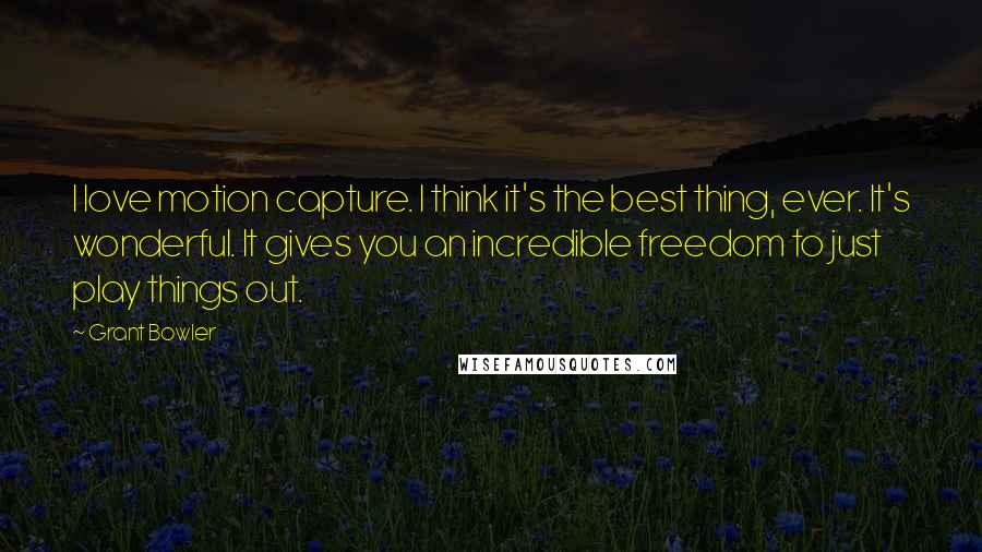 Grant Bowler Quotes: I love motion capture. I think it's the best thing, ever. It's wonderful. It gives you an incredible freedom to just play things out.
