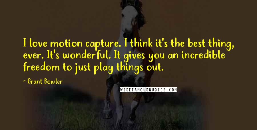 Grant Bowler Quotes: I love motion capture. I think it's the best thing, ever. It's wonderful. It gives you an incredible freedom to just play things out.