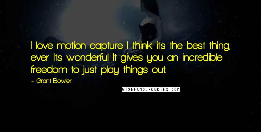 Grant Bowler Quotes: I love motion capture. I think it's the best thing, ever. It's wonderful. It gives you an incredible freedom to just play things out.