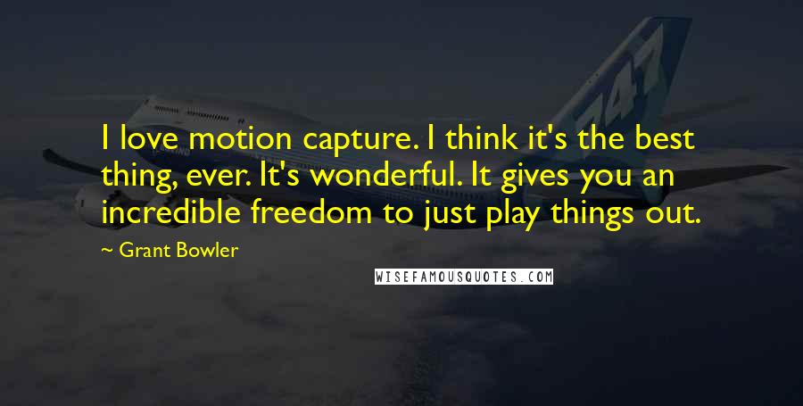 Grant Bowler Quotes: I love motion capture. I think it's the best thing, ever. It's wonderful. It gives you an incredible freedom to just play things out.