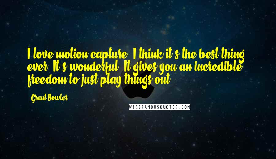 Grant Bowler Quotes: I love motion capture. I think it's the best thing, ever. It's wonderful. It gives you an incredible freedom to just play things out.