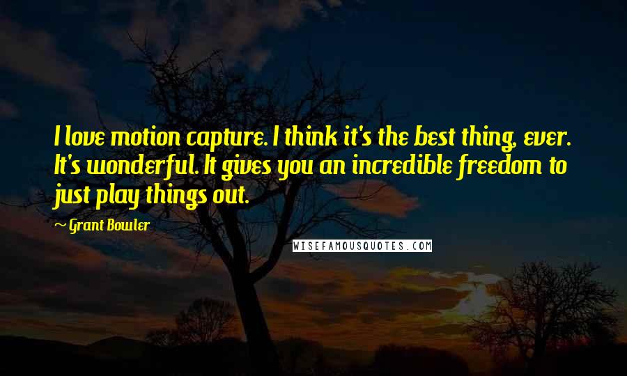 Grant Bowler Quotes: I love motion capture. I think it's the best thing, ever. It's wonderful. It gives you an incredible freedom to just play things out.