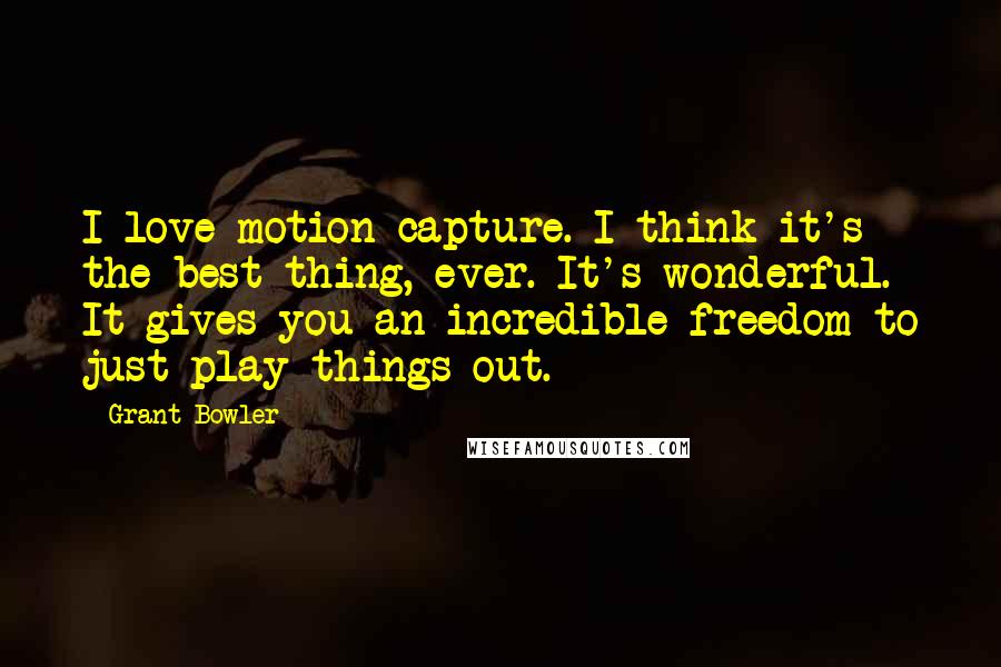 Grant Bowler Quotes: I love motion capture. I think it's the best thing, ever. It's wonderful. It gives you an incredible freedom to just play things out.