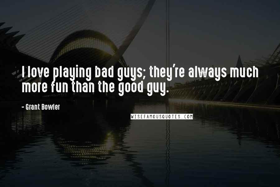 Grant Bowler Quotes: I love playing bad guys; they're always much more fun than the good guy.