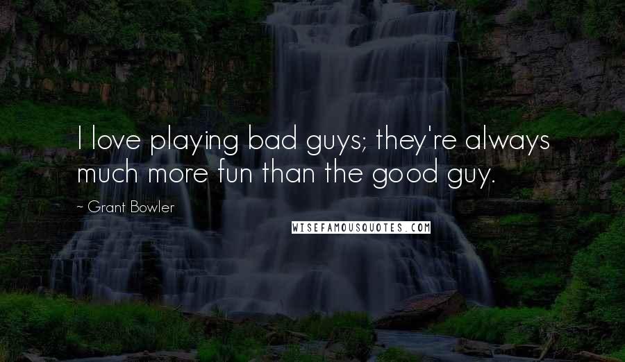 Grant Bowler Quotes: I love playing bad guys; they're always much more fun than the good guy.