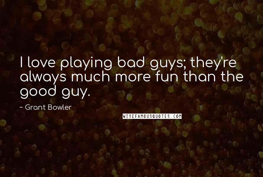 Grant Bowler Quotes: I love playing bad guys; they're always much more fun than the good guy.