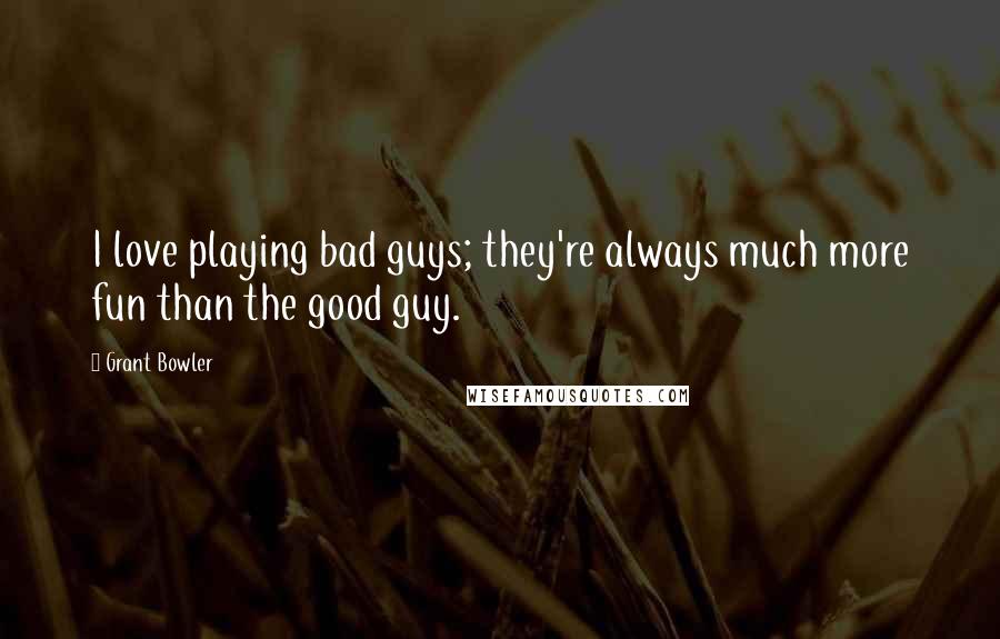 Grant Bowler Quotes: I love playing bad guys; they're always much more fun than the good guy.