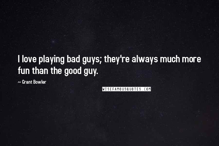 Grant Bowler Quotes: I love playing bad guys; they're always much more fun than the good guy.