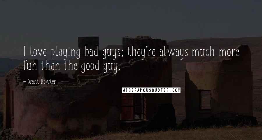 Grant Bowler Quotes: I love playing bad guys; they're always much more fun than the good guy.