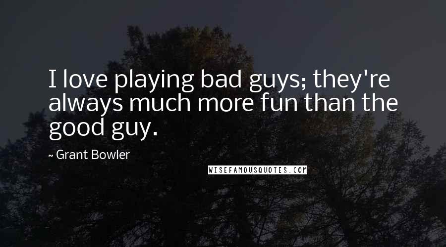 Grant Bowler Quotes: I love playing bad guys; they're always much more fun than the good guy.