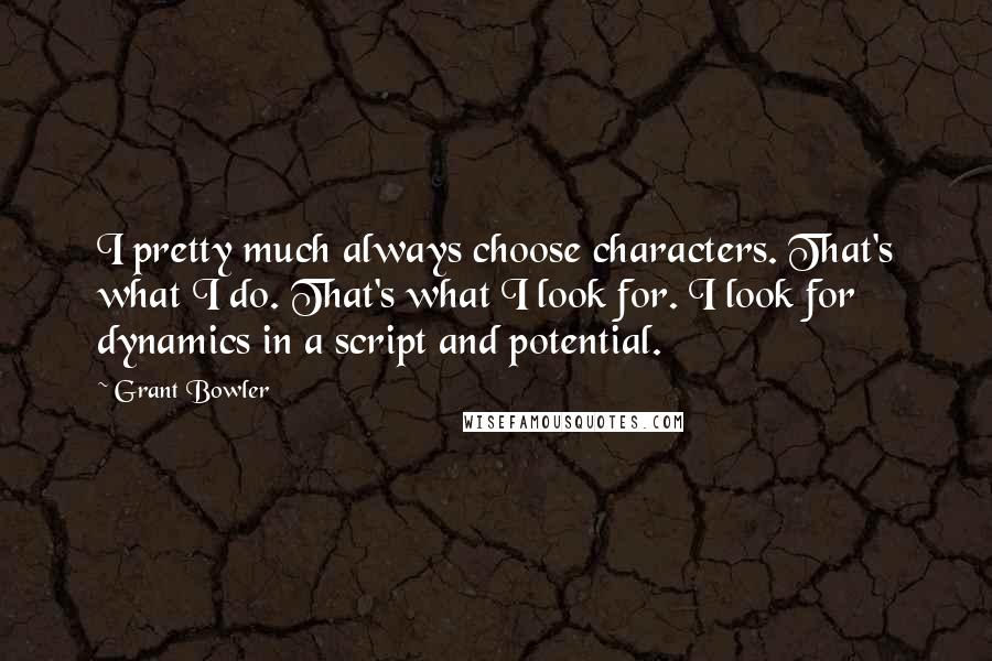 Grant Bowler Quotes: I pretty much always choose characters. That's what I do. That's what I look for. I look for dynamics in a script and potential.