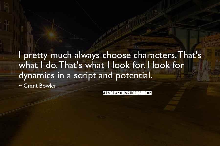 Grant Bowler Quotes: I pretty much always choose characters. That's what I do. That's what I look for. I look for dynamics in a script and potential.