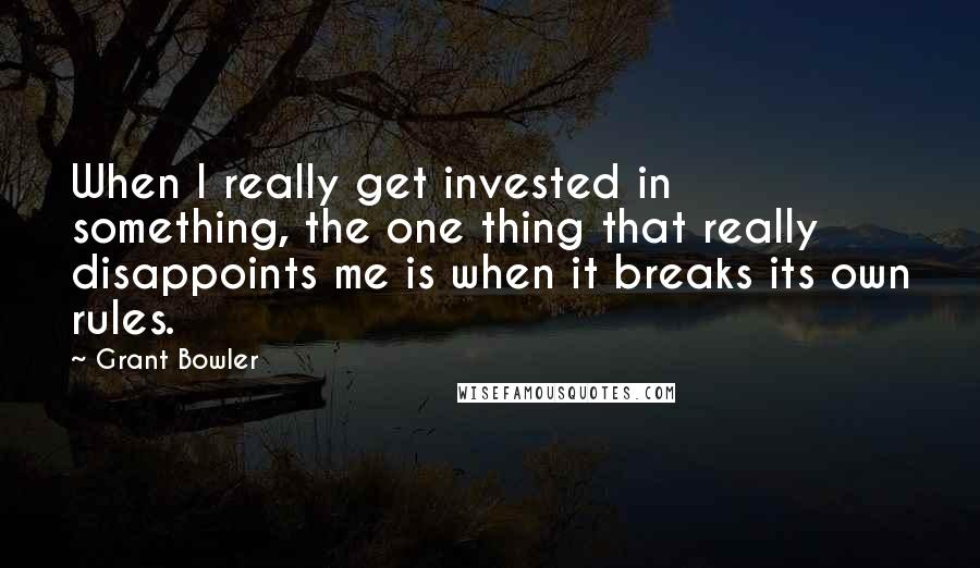 Grant Bowler Quotes: When I really get invested in something, the one thing that really disappoints me is when it breaks its own rules.