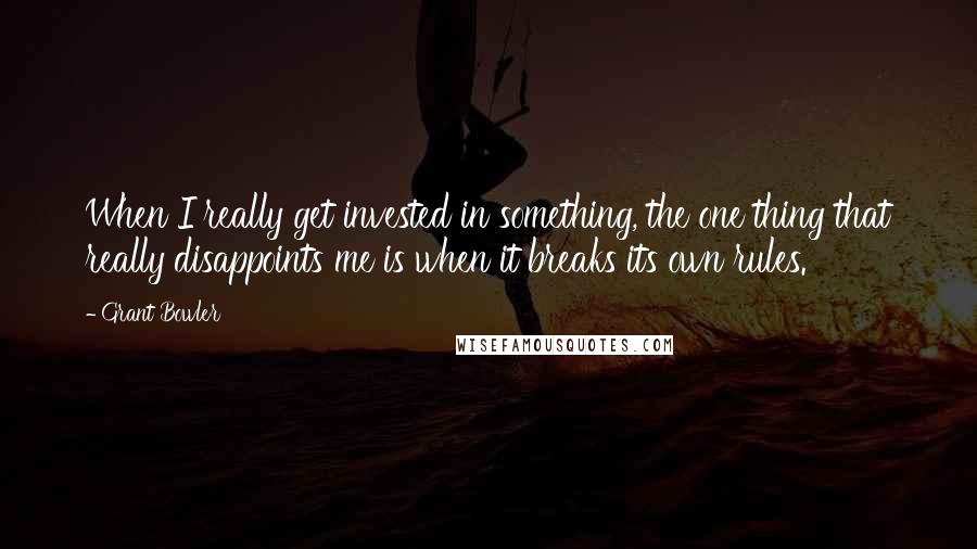 Grant Bowler Quotes: When I really get invested in something, the one thing that really disappoints me is when it breaks its own rules.