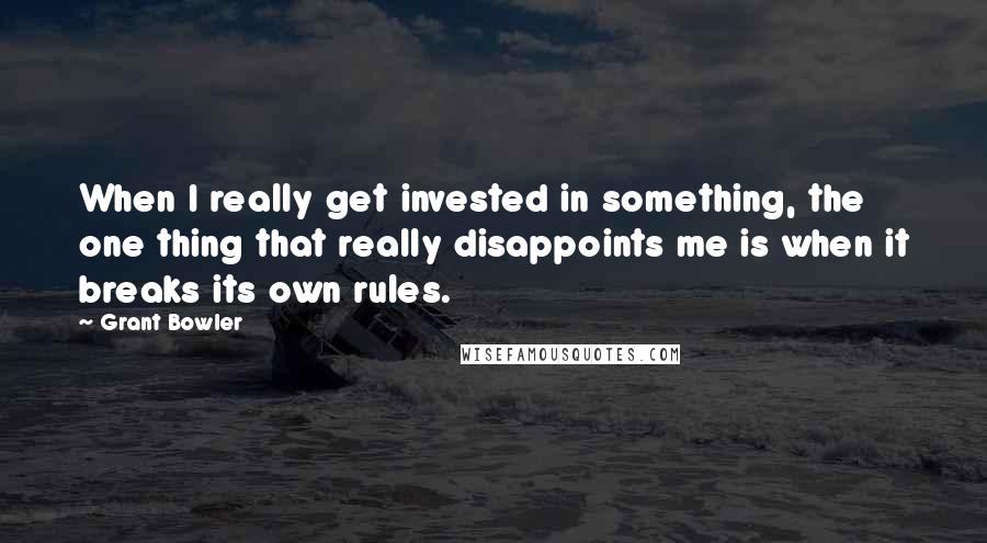 Grant Bowler Quotes: When I really get invested in something, the one thing that really disappoints me is when it breaks its own rules.