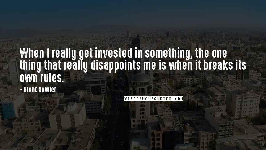 Grant Bowler Quotes: When I really get invested in something, the one thing that really disappoints me is when it breaks its own rules.