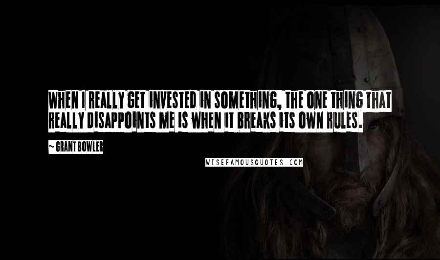 Grant Bowler Quotes: When I really get invested in something, the one thing that really disappoints me is when it breaks its own rules.