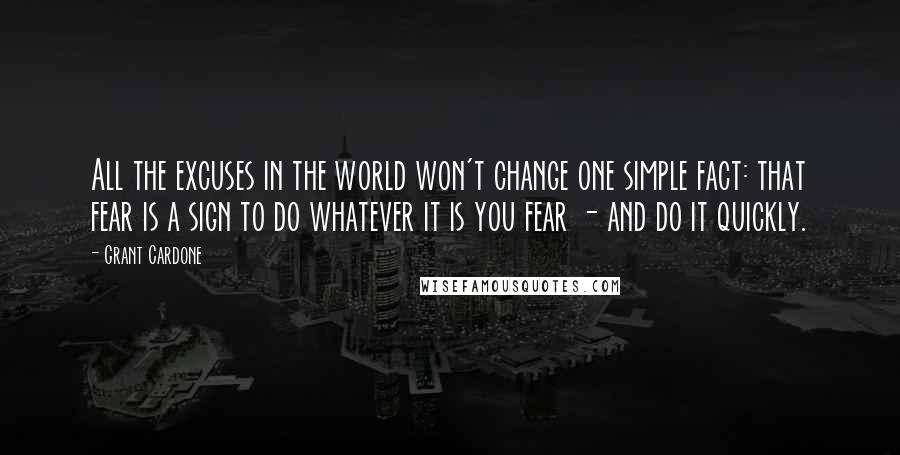 Grant Cardone Quotes: All the excuses in the world won't change one simple fact: that fear is a sign to do whatever it is you fear - and do it quickly.