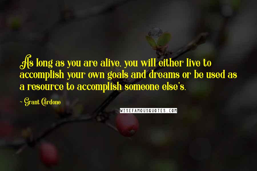 Grant Cardone Quotes: As long as you are alive, you will either live to accomplish your own goals and dreams or be used as a resource to accomplish someone else's.