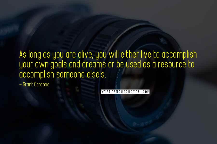 Grant Cardone Quotes: As long as you are alive, you will either live to accomplish your own goals and dreams or be used as a resource to accomplish someone else's.