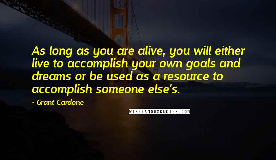 Grant Cardone Quotes: As long as you are alive, you will either live to accomplish your own goals and dreams or be used as a resource to accomplish someone else's.