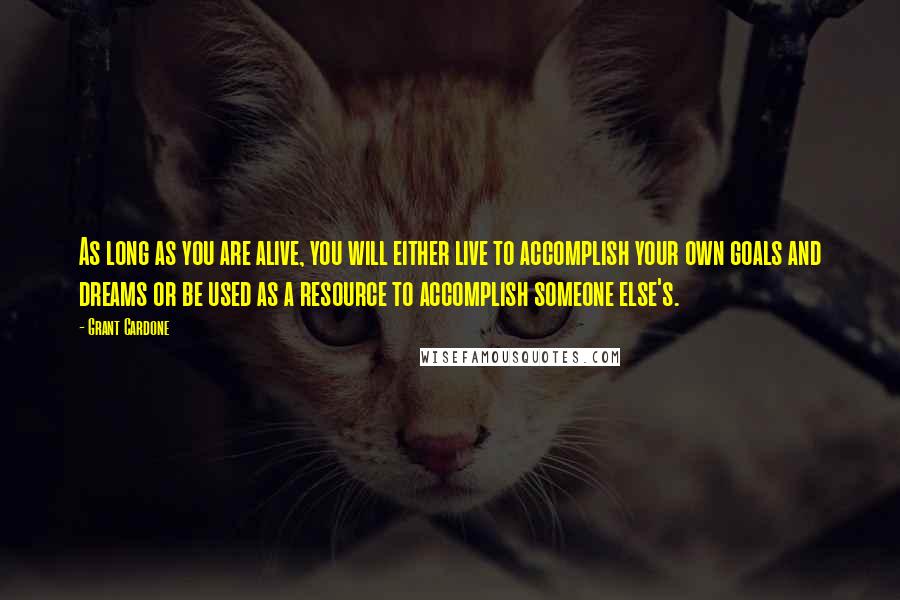 Grant Cardone Quotes: As long as you are alive, you will either live to accomplish your own goals and dreams or be used as a resource to accomplish someone else's.