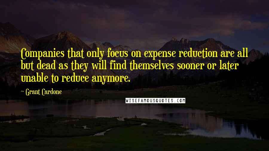 Grant Cardone Quotes: Companies that only focus on expense reduction are all but dead as they will find themselves sooner or later unable to reduce anymore.