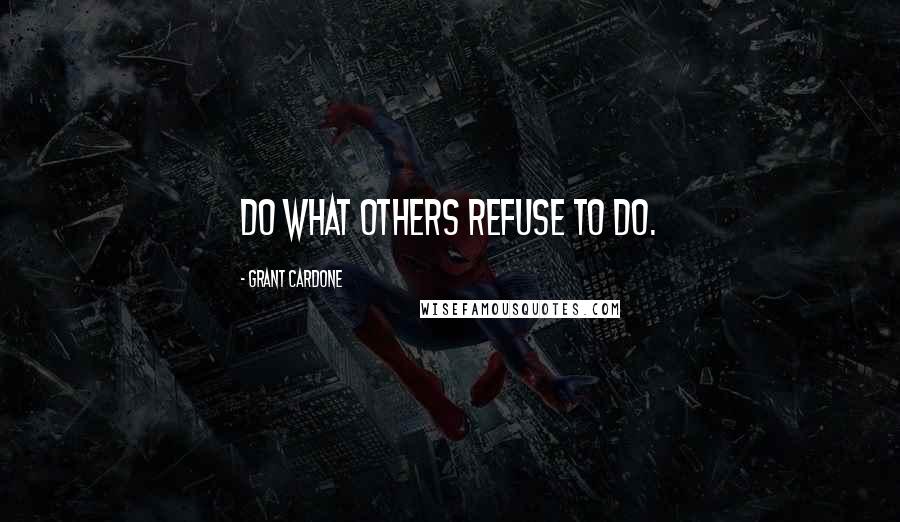 Grant Cardone Quotes: Do what others refuse to do.