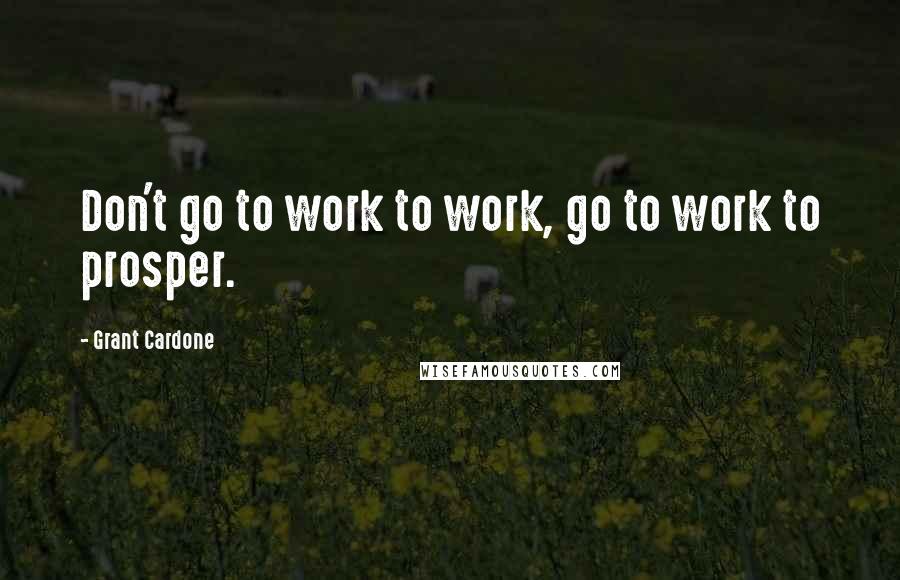 Grant Cardone Quotes: Don't go to work to work, go to work to prosper.