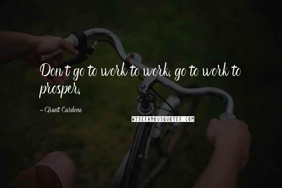 Grant Cardone Quotes: Don't go to work to work, go to work to prosper.