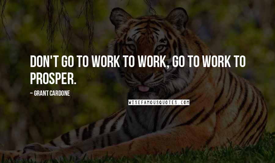 Grant Cardone Quotes: Don't go to work to work, go to work to prosper.