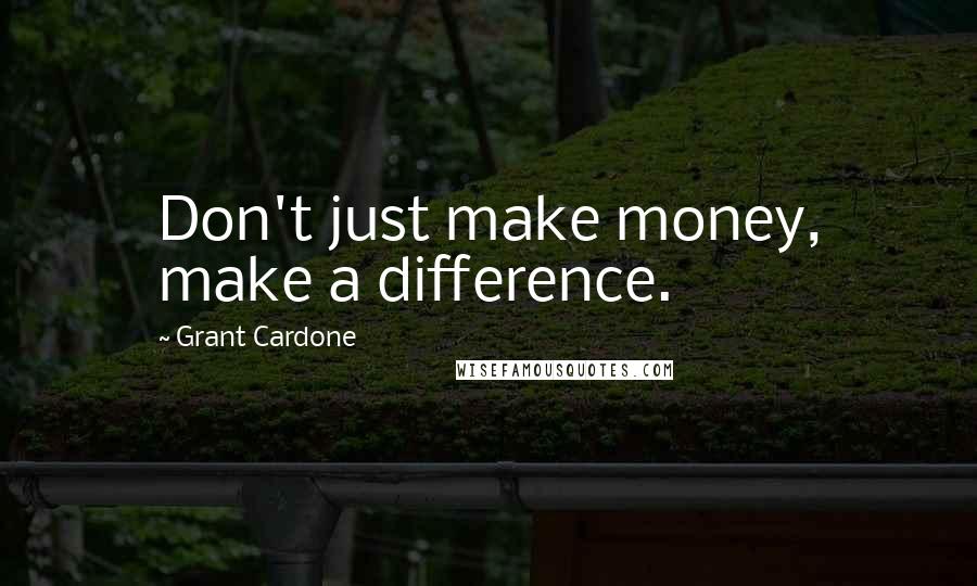 Grant Cardone Quotes: Don't just make money, make a difference.