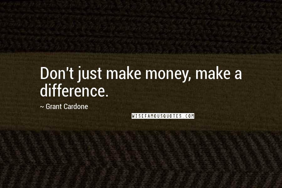 Grant Cardone Quotes: Don't just make money, make a difference.