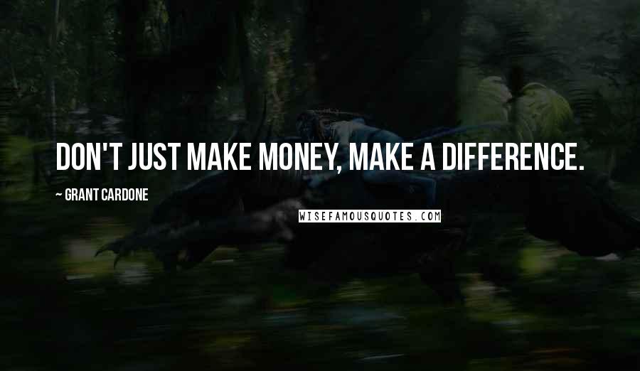 Grant Cardone Quotes: Don't just make money, make a difference.