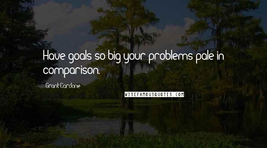 Grant Cardone Quotes: Have goals so big your problems pale in comparison.