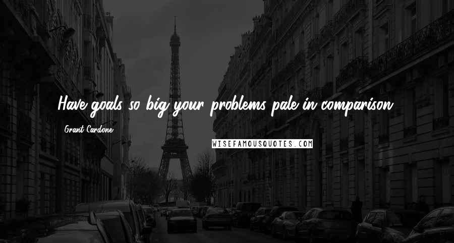 Grant Cardone Quotes: Have goals so big your problems pale in comparison.