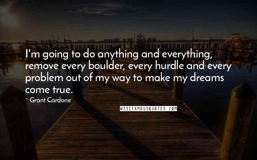 Grant Cardone Quotes: I'm going to do anything and everything, remove every boulder, every hurdle and every problem out of my way to make my dreams come true.