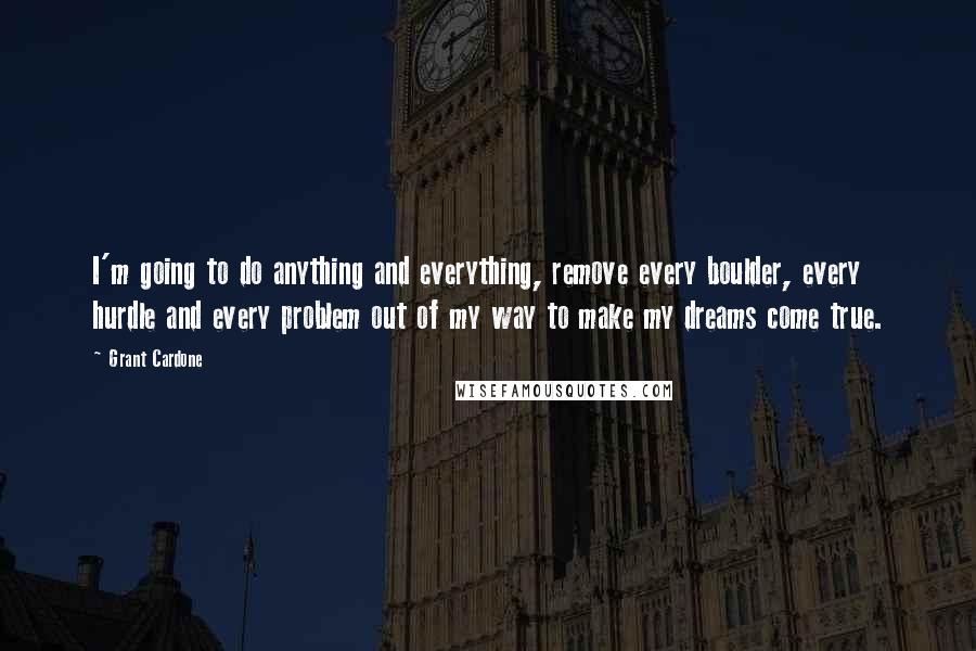 Grant Cardone Quotes: I'm going to do anything and everything, remove every boulder, every hurdle and every problem out of my way to make my dreams come true.