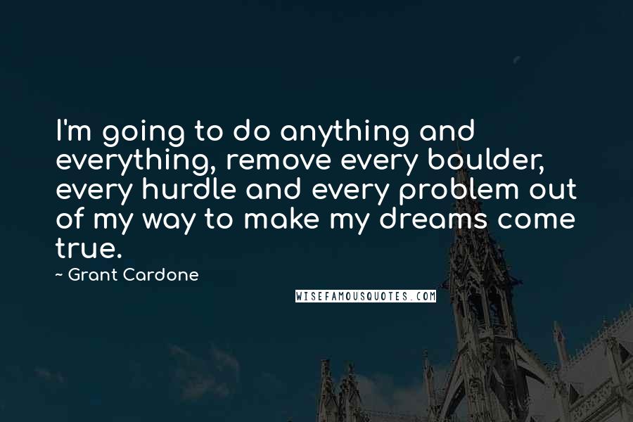 Grant Cardone Quotes: I'm going to do anything and everything, remove every boulder, every hurdle and every problem out of my way to make my dreams come true.