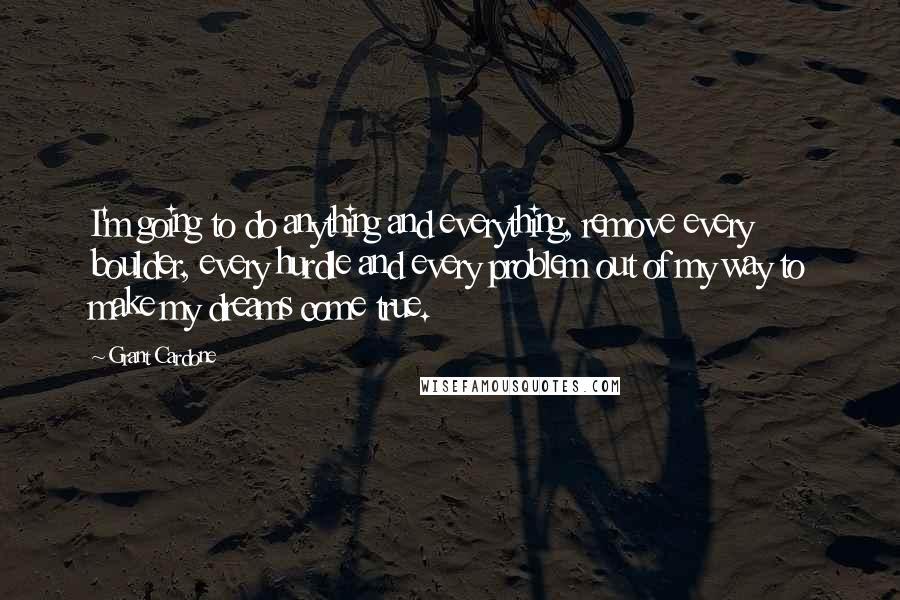 Grant Cardone Quotes: I'm going to do anything and everything, remove every boulder, every hurdle and every problem out of my way to make my dreams come true.