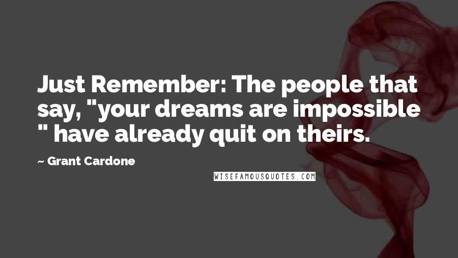 Grant Cardone Quotes: Just Remember: The people that say, "your dreams are impossible " have already quit on theirs.