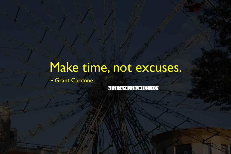 Grant Cardone Quotes: Make time, not excuses.