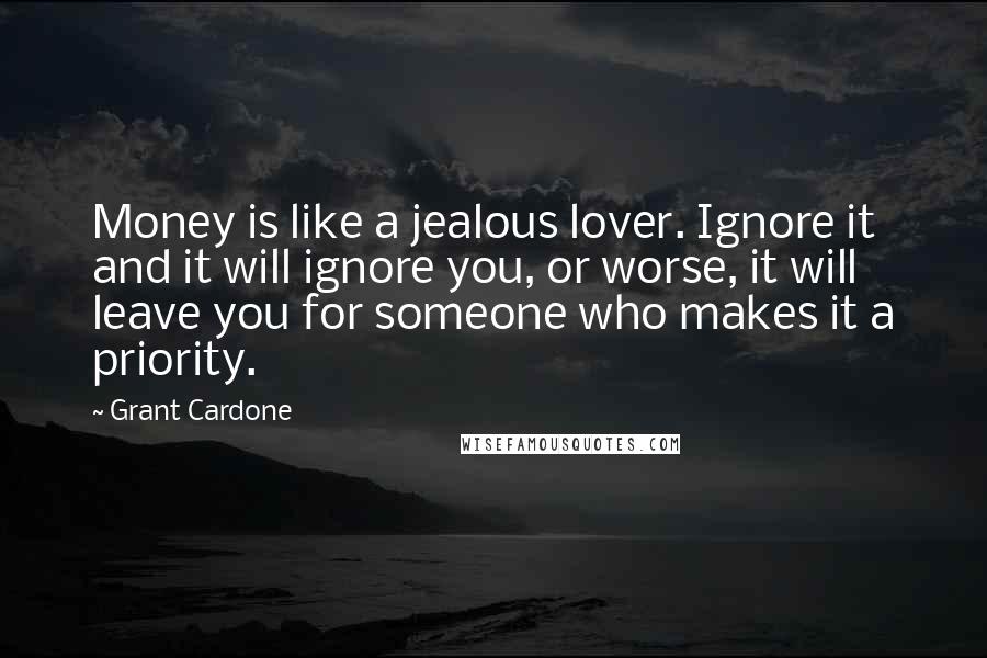 Grant Cardone Quotes: Money is like a jealous lover. Ignore it and it will ignore you, or worse, it will leave you for someone who makes it a priority.