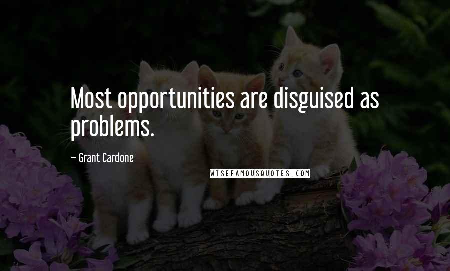 Grant Cardone Quotes: Most opportunities are disguised as problems.